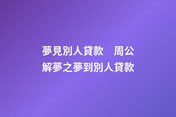 夢見別人貸款　周公解夢之夢到別人貸款